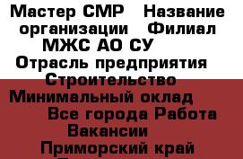 Мастер СМР › Название организации ­ Филиал МЖС АО СУ-155 › Отрасль предприятия ­ Строительство › Минимальный оклад ­ 35 000 - Все города Работа » Вакансии   . Приморский край,Партизанск г.